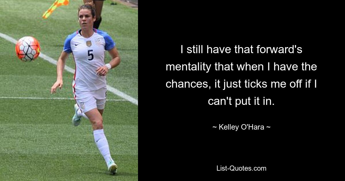 I still have that forward's mentality that when I have the chances, it just ticks me off if I can't put it in. — © Kelley O'Hara