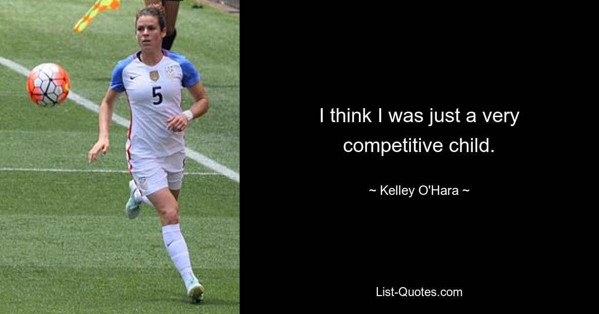 I think I was just a very competitive child. — © Kelley O'Hara