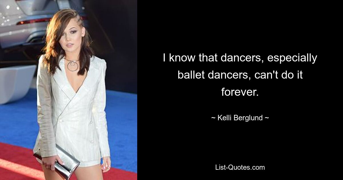 I know that dancers, especially ballet dancers, can't do it forever. — © Kelli Berglund