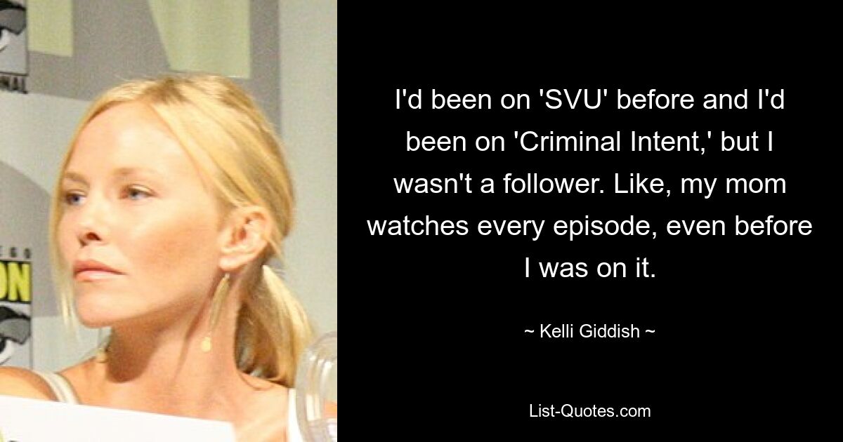 I'd been on 'SVU' before and I'd been on 'Criminal Intent,' but I wasn't a follower. Like, my mom watches every episode, even before I was on it. — © Kelli Giddish