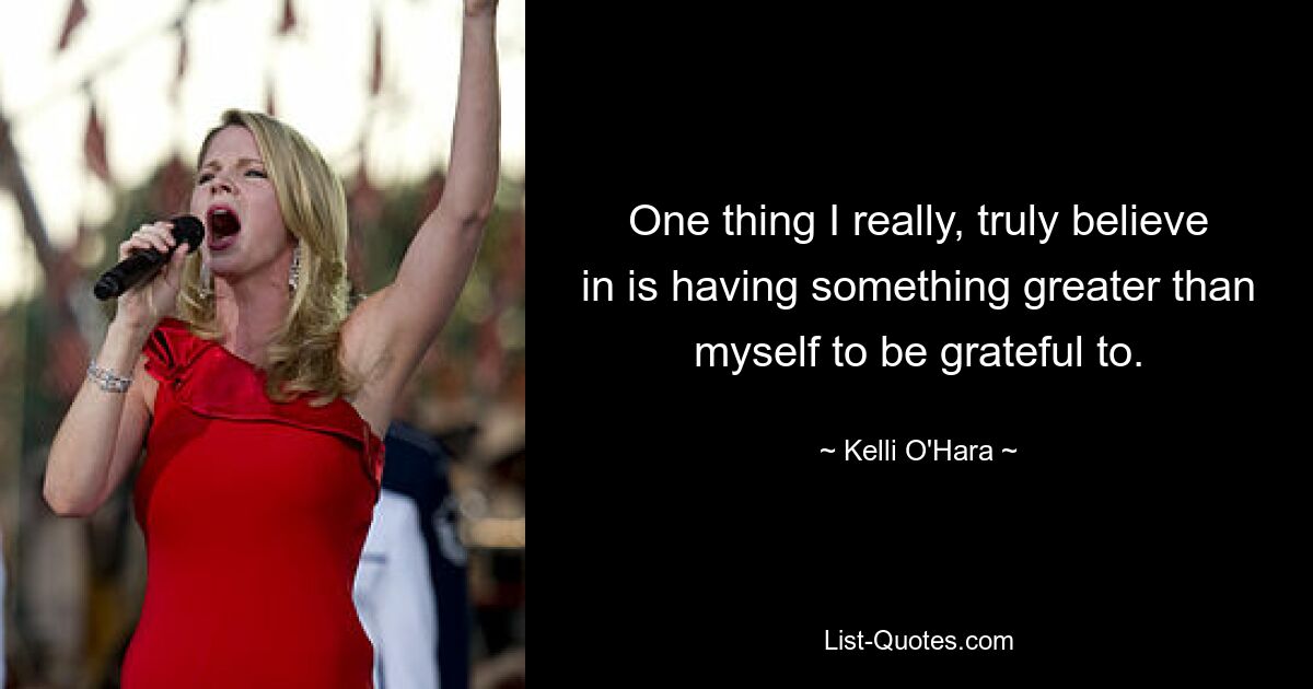 One thing I really, truly believe in is having something greater than myself to be grateful to. — © Kelli O'Hara