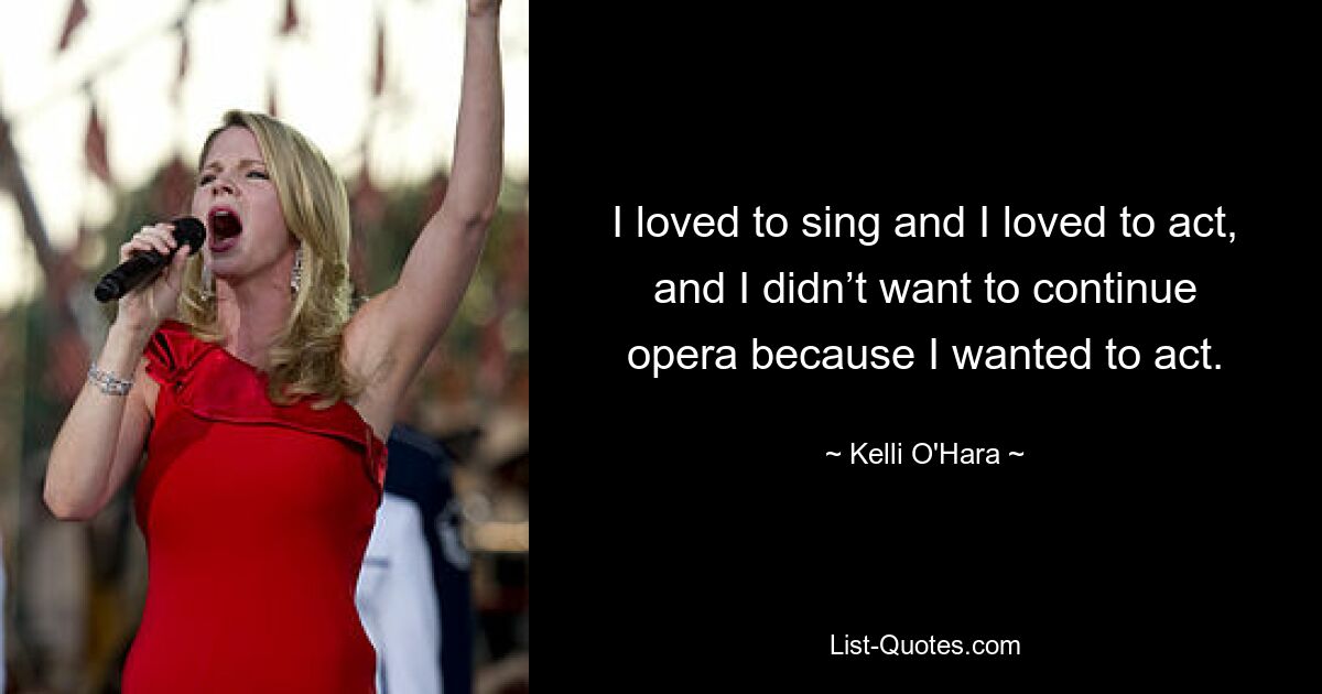 I loved to sing and I loved to act, and I didn’t want to continue opera because I wanted to act. — © Kelli O'Hara