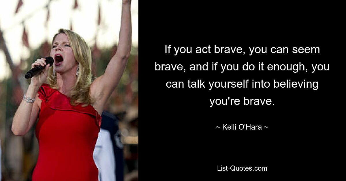 If you act brave, you can seem brave, and if you do it enough, you can talk yourself into believing you're brave. — © Kelli O'Hara