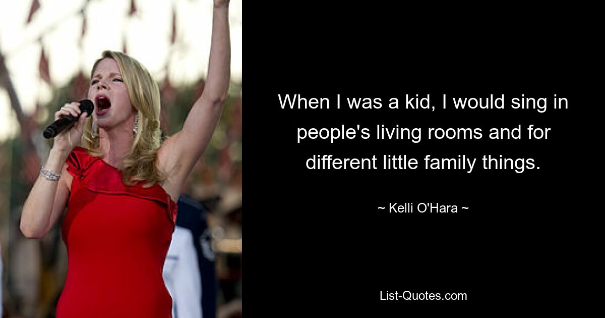 When I was a kid, I would sing in people's living rooms and for different little family things. — © Kelli O'Hara