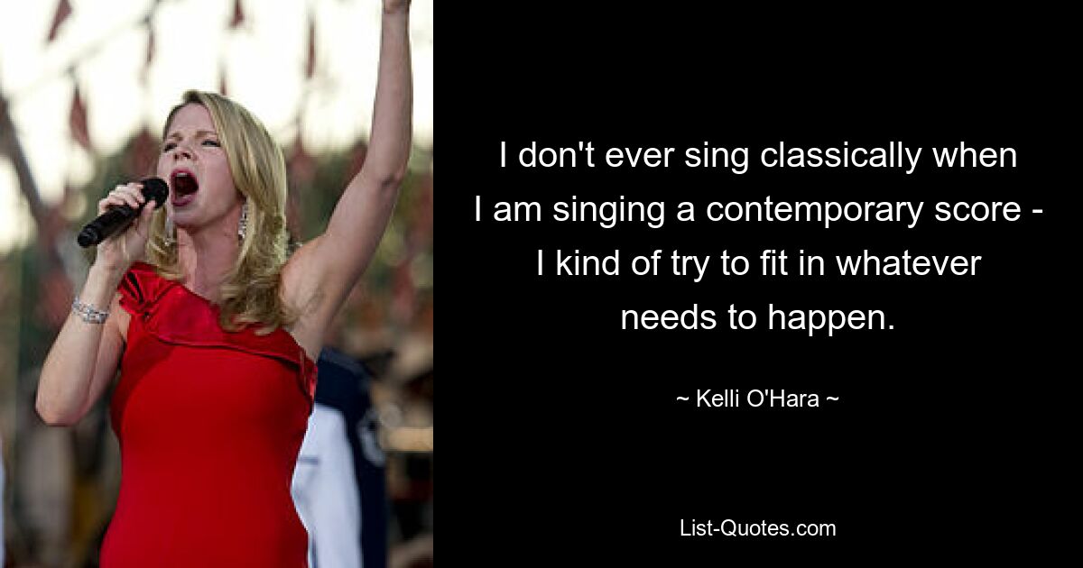 I don't ever sing classically when I am singing a contemporary score - I kind of try to fit in whatever needs to happen. — © Kelli O'Hara