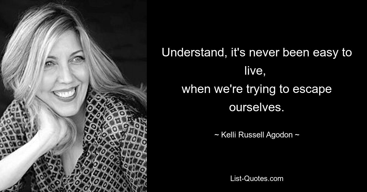 Understand, it's never been easy to live, 
when we're trying to escape ourselves. — © Kelli Russell Agodon