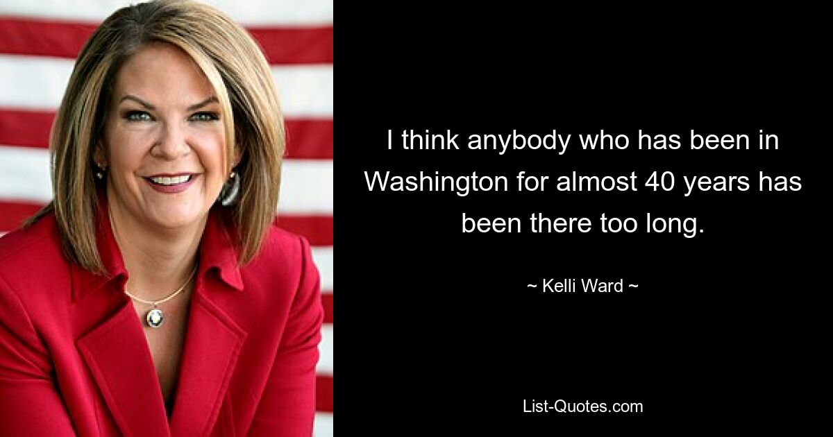 I think anybody who has been in Washington for almost 40 years has been there too long. — © Kelli Ward