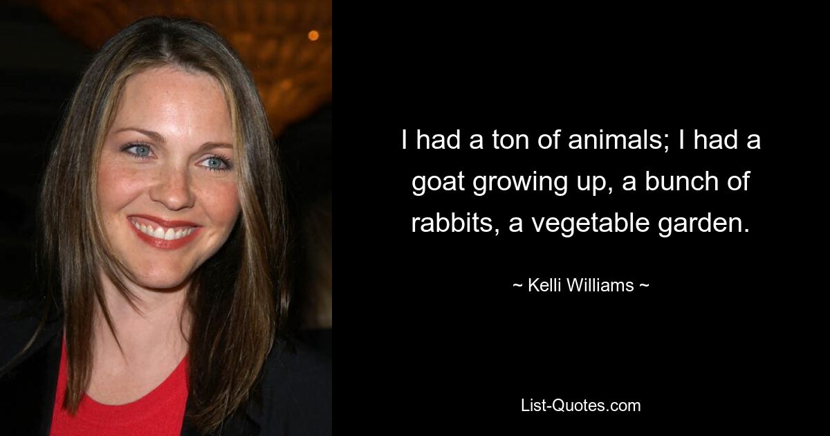 I had a ton of animals; I had a goat growing up, a bunch of rabbits, a vegetable garden. — © Kelli Williams