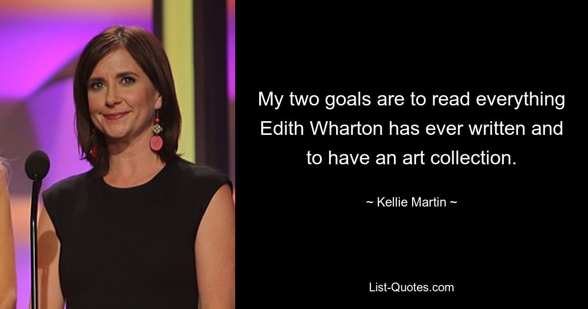 My two goals are to read everything Edith Wharton has ever written and to have an art collection. — © Kellie Martin