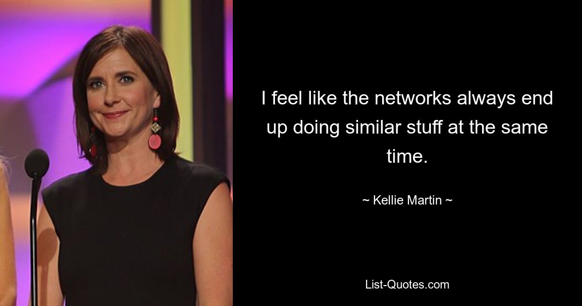 I feel like the networks always end up doing similar stuff at the same time. — © Kellie Martin