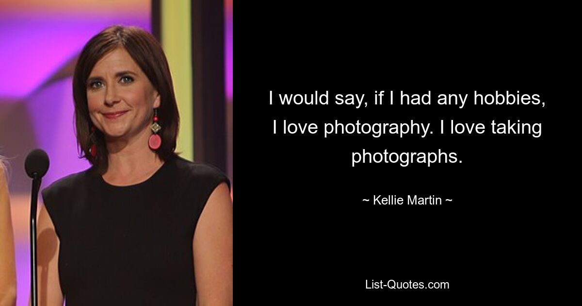 I would say, if I had any hobbies, I love photography. I love taking photographs. — © Kellie Martin