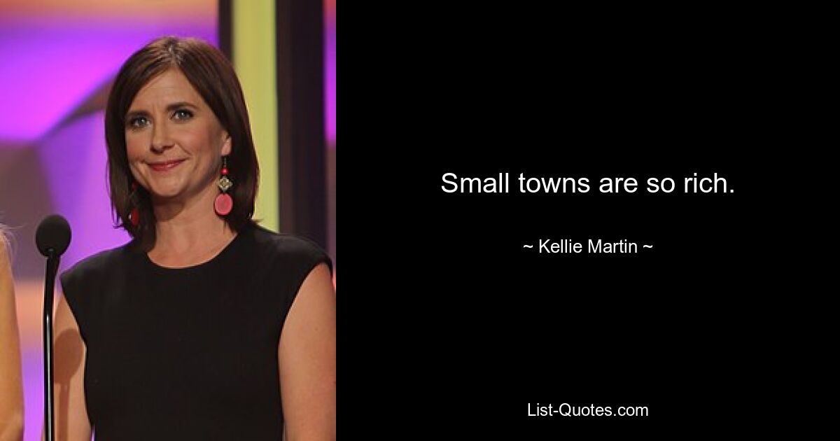 Small towns are so rich. — © Kellie Martin