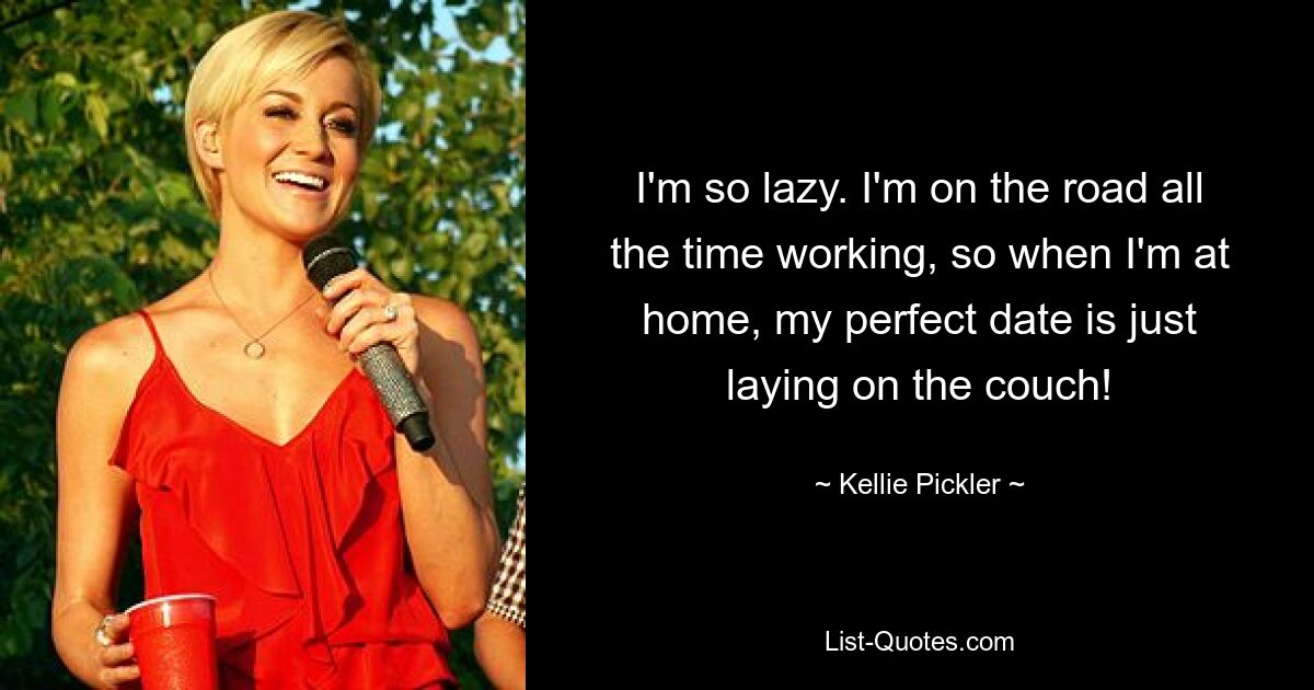 I'm so lazy. I'm on the road all the time working, so when I'm at home, my perfect date is just laying on the couch! — © Kellie Pickler