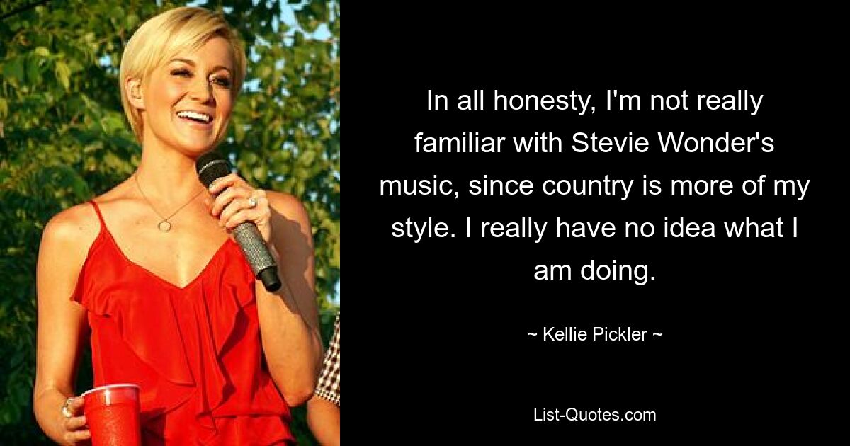 In all honesty, I'm not really familiar with Stevie Wonder's music, since country is more of my style. I really have no idea what I am doing. — © Kellie Pickler