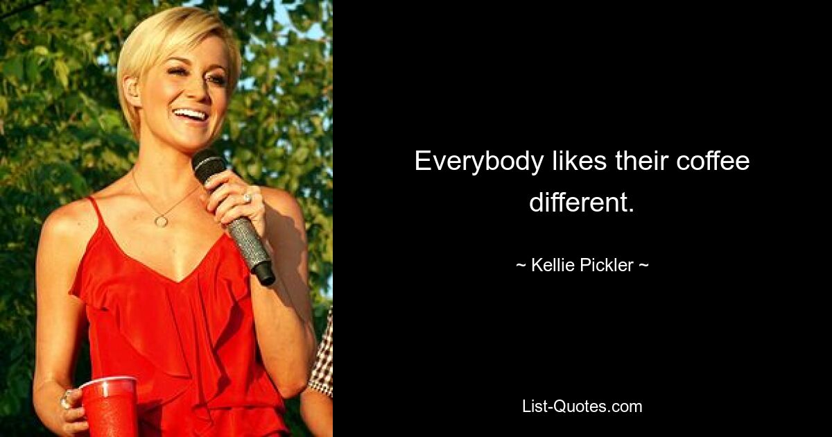 Everybody likes their coffee different. — © Kellie Pickler