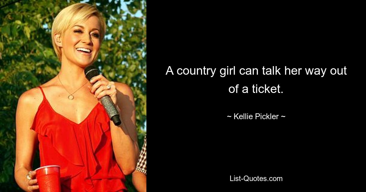 A country girl can talk her way out of a ticket. — © Kellie Pickler