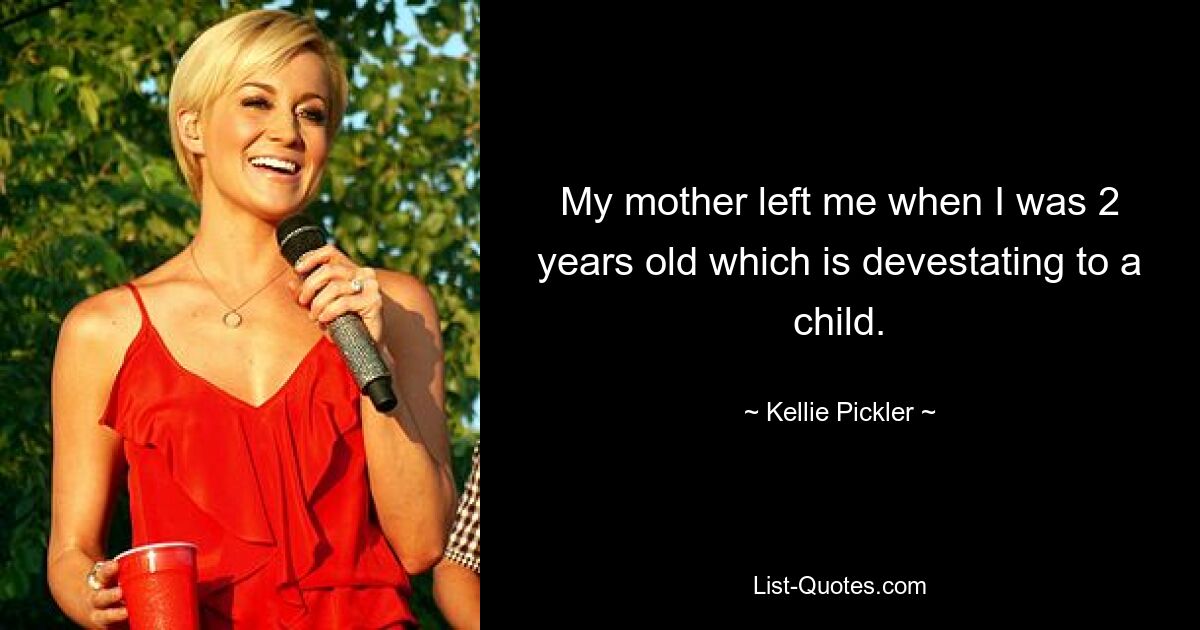 My mother left me when I was 2 years old which is devestating to a child. — © Kellie Pickler