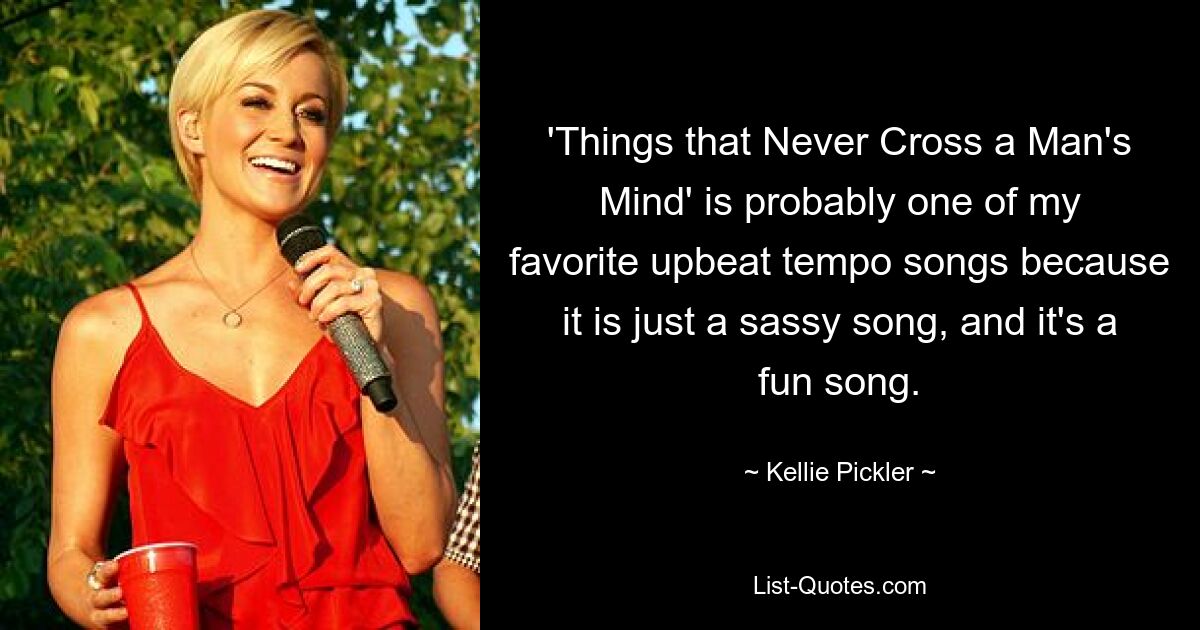 'Things that Never Cross a Man's Mind' is probably one of my favorite upbeat tempo songs because it is just a sassy song, and it's a fun song. — © Kellie Pickler