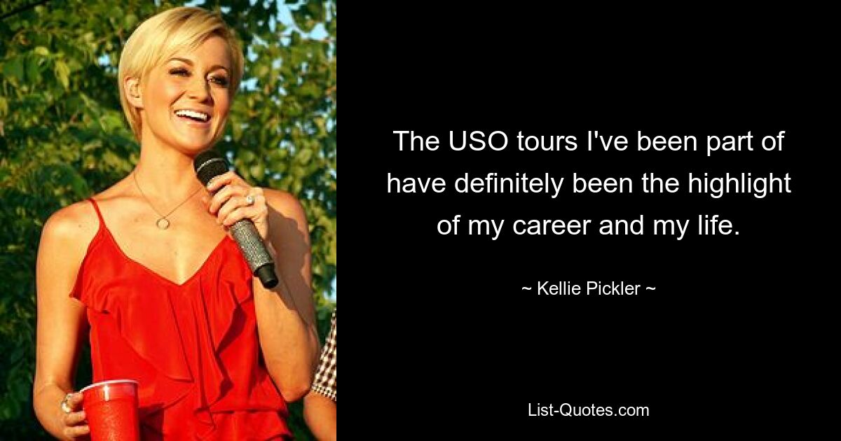 The USO tours I've been part of have definitely been the highlight of my career and my life. — © Kellie Pickler