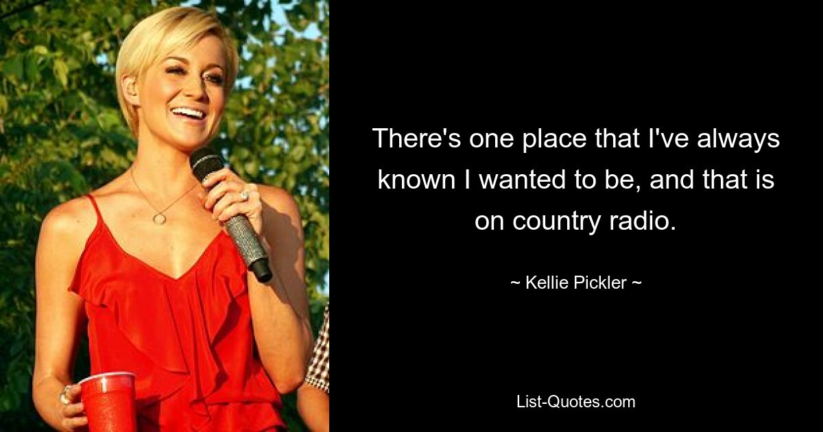 There's one place that I've always known I wanted to be, and that is on country radio. — © Kellie Pickler