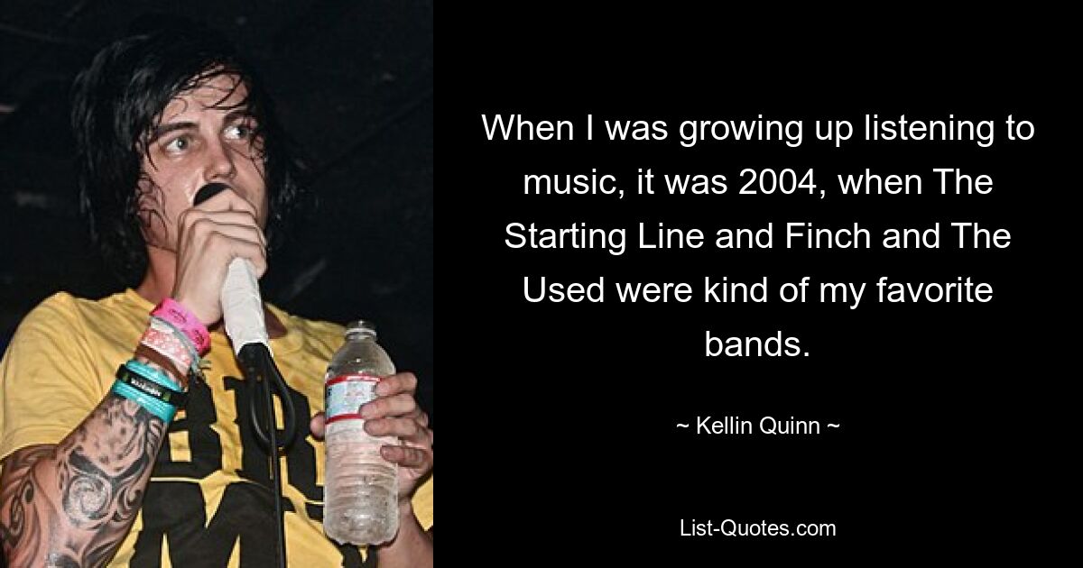 When I was growing up listening to music, it was 2004, when The Starting Line and Finch and The Used were kind of my favorite bands. — © Kellin Quinn