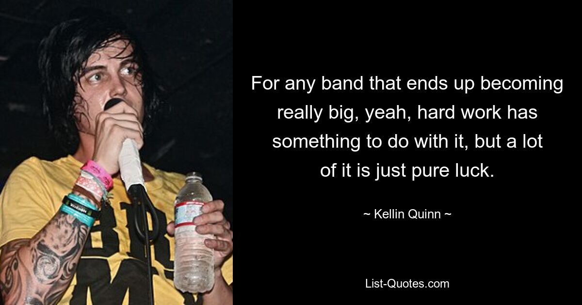 For any band that ends up becoming really big, yeah, hard work has something to do with it, but a lot of it is just pure luck. — © Kellin Quinn