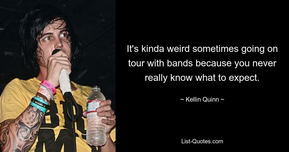 It's kinda weird sometimes going on tour with bands because you never really know what to expect. — © Kellin Quinn