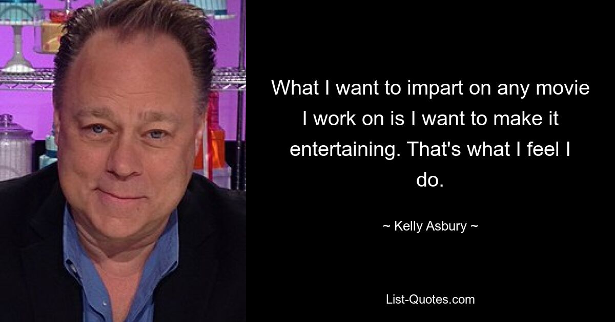 What I want to impart on any movie I work on is I want to make it entertaining. That's what I feel I do. — © Kelly Asbury