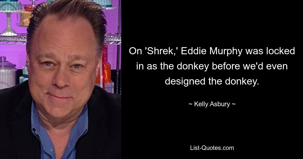 On 'Shrek,' Eddie Murphy was locked in as the donkey before we'd even designed the donkey. — © Kelly Asbury