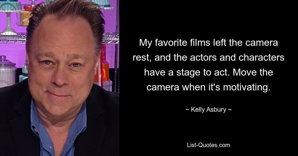 My favorite films left the camera rest, and the actors and characters have a stage to act. Move the camera when it's motivating. — © Kelly Asbury