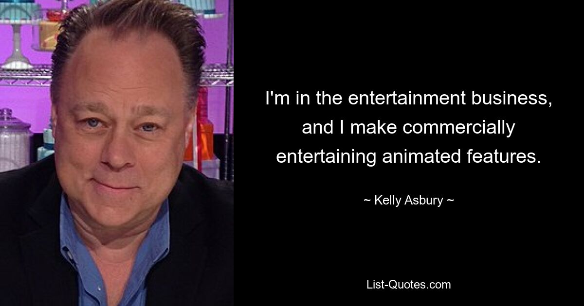 I'm in the entertainment business, and I make commercially entertaining animated features. — © Kelly Asbury