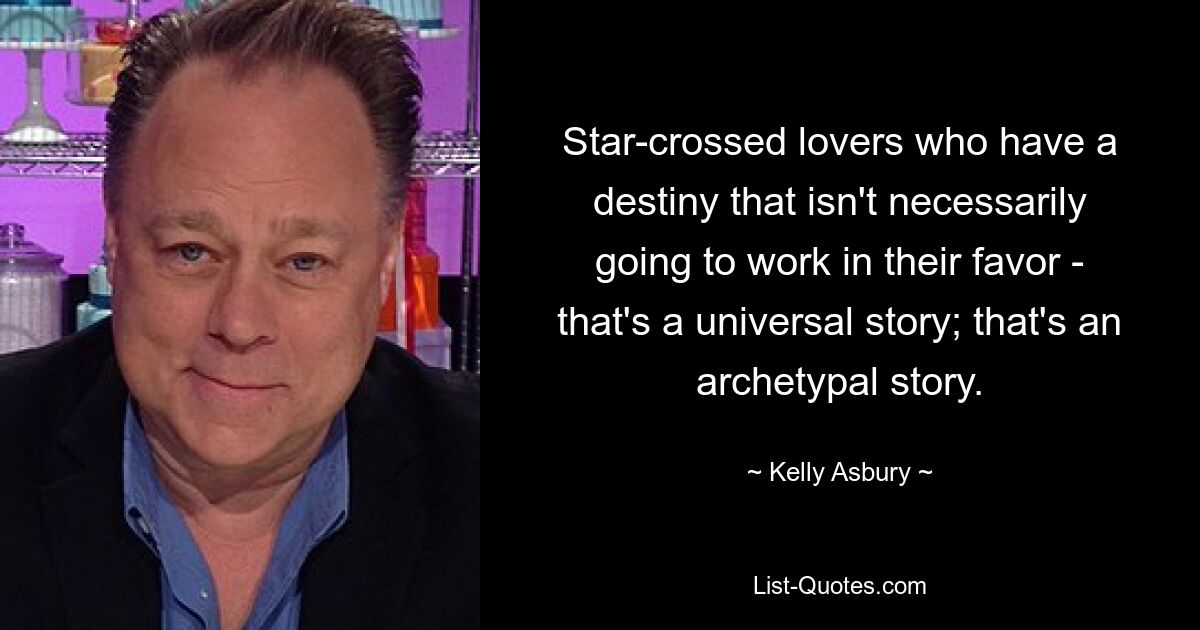 Star-crossed lovers who have a destiny that isn't necessarily going to work in their favor - that's a universal story; that's an archetypal story. — © Kelly Asbury