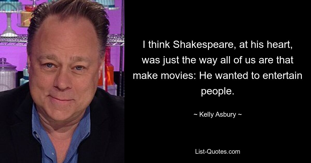 I think Shakespeare, at his heart, was just the way all of us are that make movies: He wanted to entertain people. — © Kelly Asbury