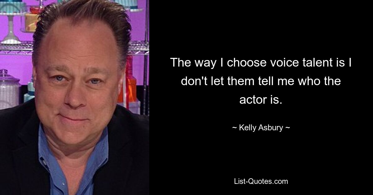 The way I choose voice talent is I don't let them tell me who the actor is. — © Kelly Asbury