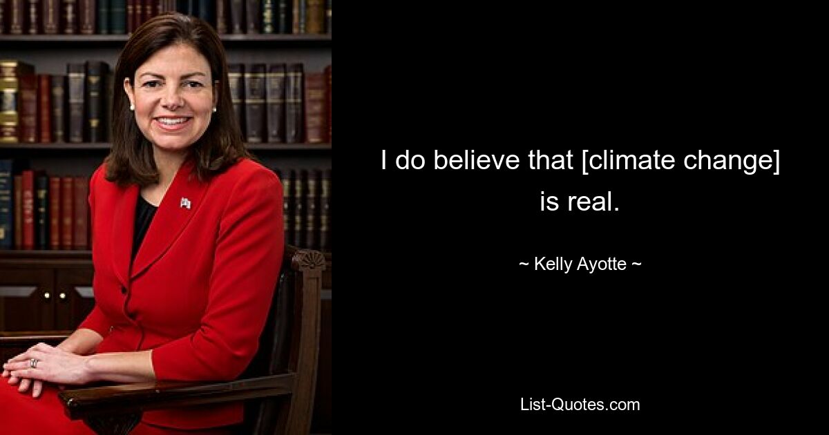 Ich glaube, dass der Klimawandel real ist. — © Kelly Ayotte