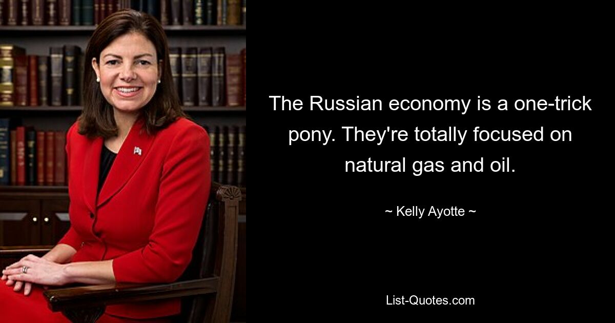 Die russische Wirtschaft ist ein One-Trick-Pony. Sie konzentrieren sich völlig auf Erdgas und Öl. — © Kelly Ayotte