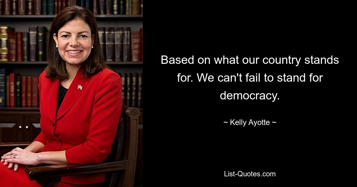 Based on what our country stands for. We can't fail to stand for democracy. — © Kelly Ayotte