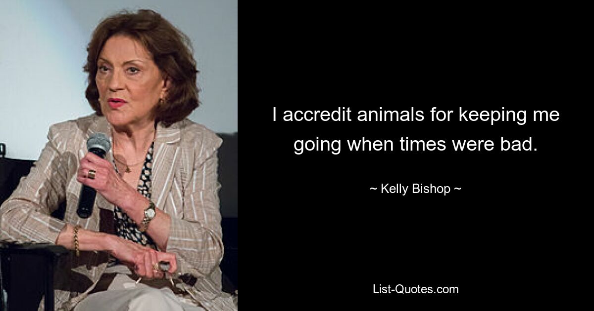 I accredit animals for keeping me going when times were bad. — © Kelly Bishop