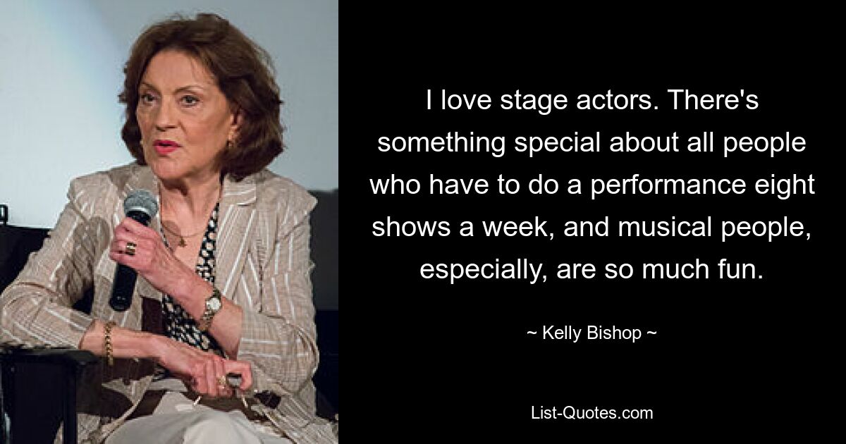 I love stage actors. There's something special about all people who have to do a performance eight shows a week, and musical people, especially, are so much fun. — © Kelly Bishop