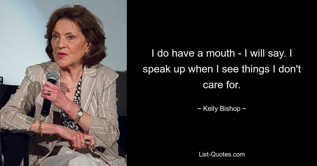 I do have a mouth - I will say. I speak up when I see things I don't care for. — © Kelly Bishop