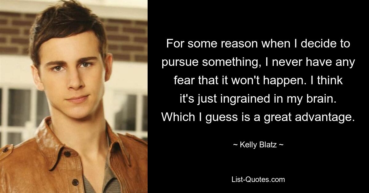 For some reason when I decide to pursue something, I never have any fear that it won't happen. I think it's just ingrained in my brain. Which I guess is a great advantage. — © Kelly Blatz