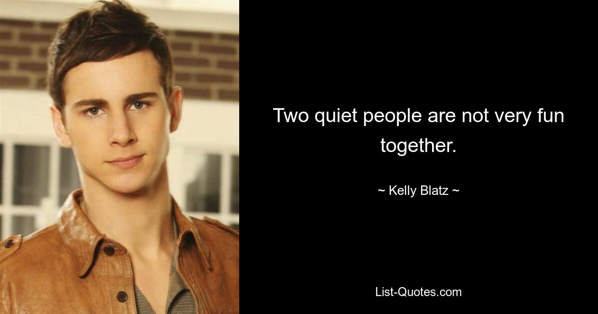 Two quiet people are not very fun together. — © Kelly Blatz