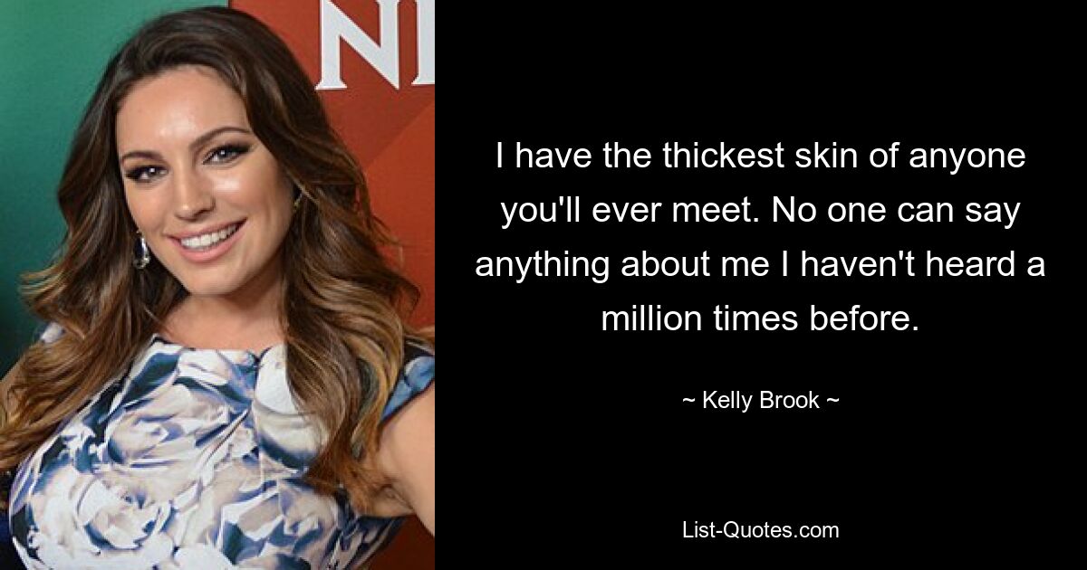 I have the thickest skin of anyone you'll ever meet. No one can say anything about me I haven't heard a million times before. — © Kelly Brook