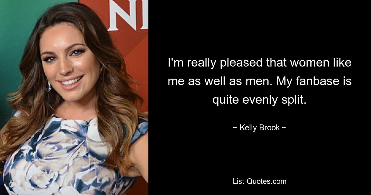 I'm really pleased that women like me as well as men. My fanbase is quite evenly split. — © Kelly Brook