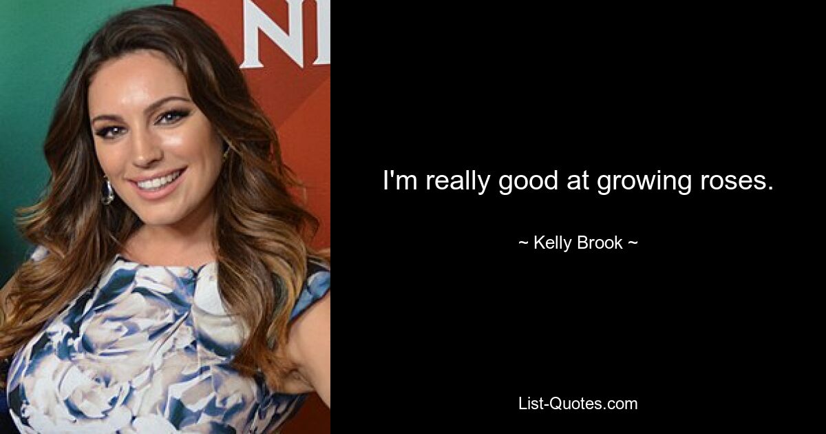 I'm really good at growing roses. — © Kelly Brook