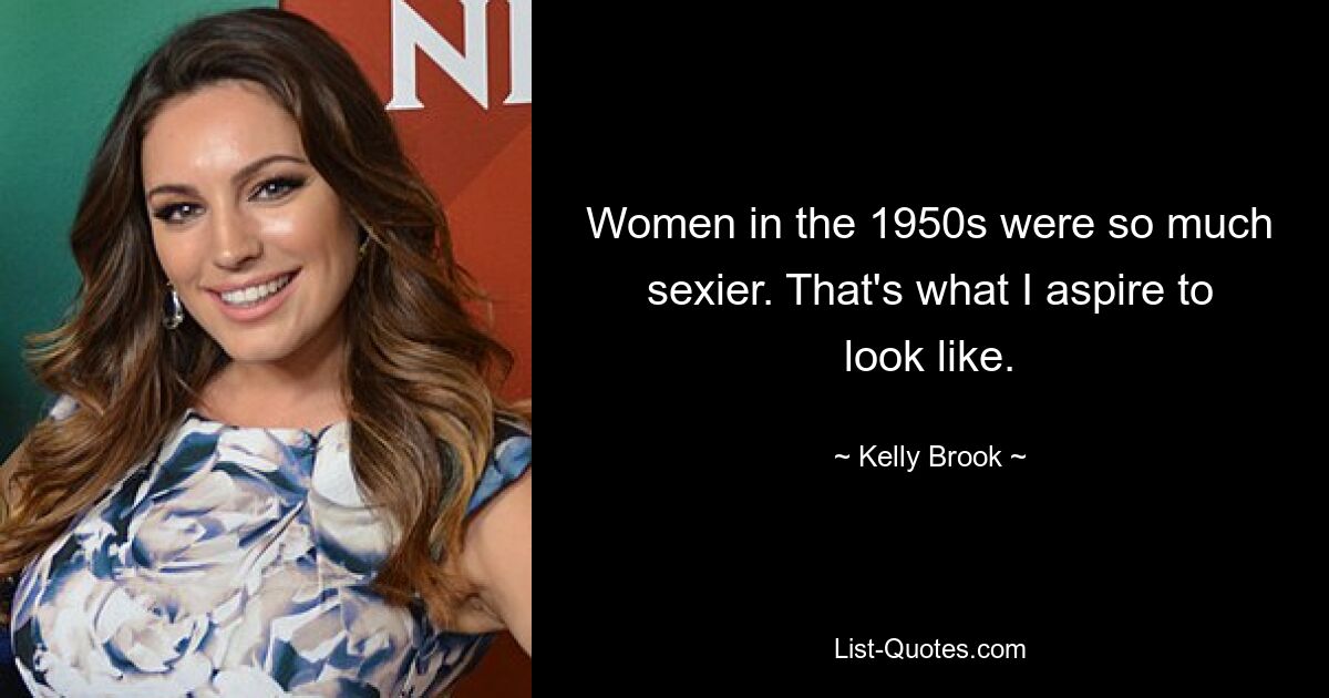 Women in the 1950s were so much sexier. That's what I aspire to look like. — © Kelly Brook