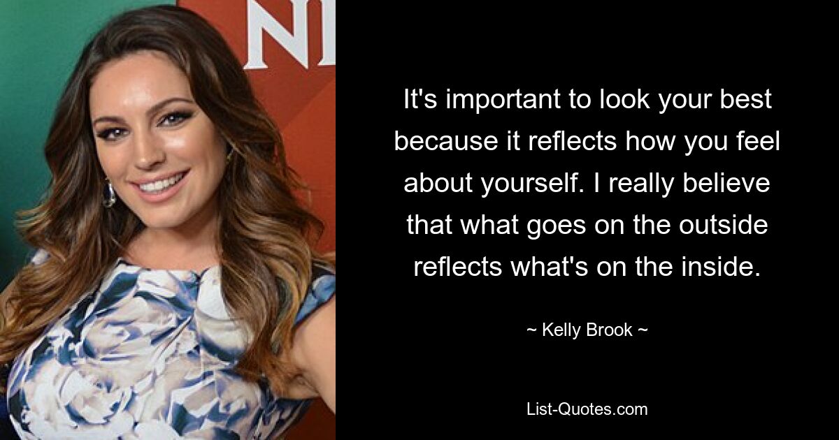 It's important to look your best because it reflects how you feel about yourself. I really believe that what goes on the outside reflects what's on the inside. — © Kelly Brook