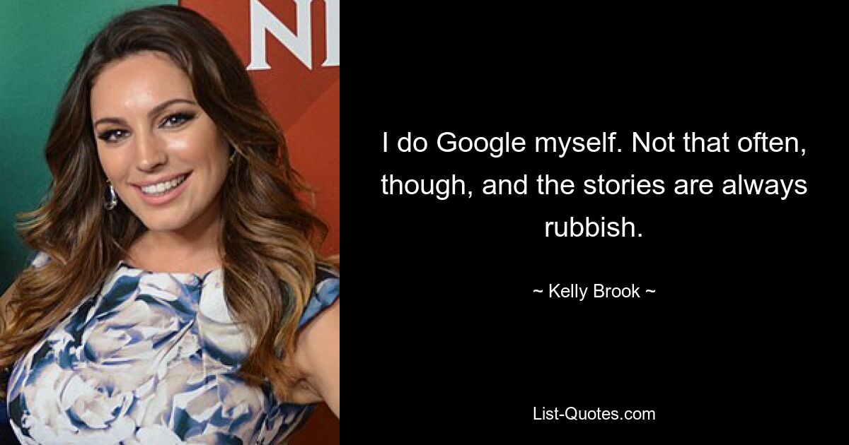 I do Google myself. Not that often, though, and the stories are always rubbish. — © Kelly Brook