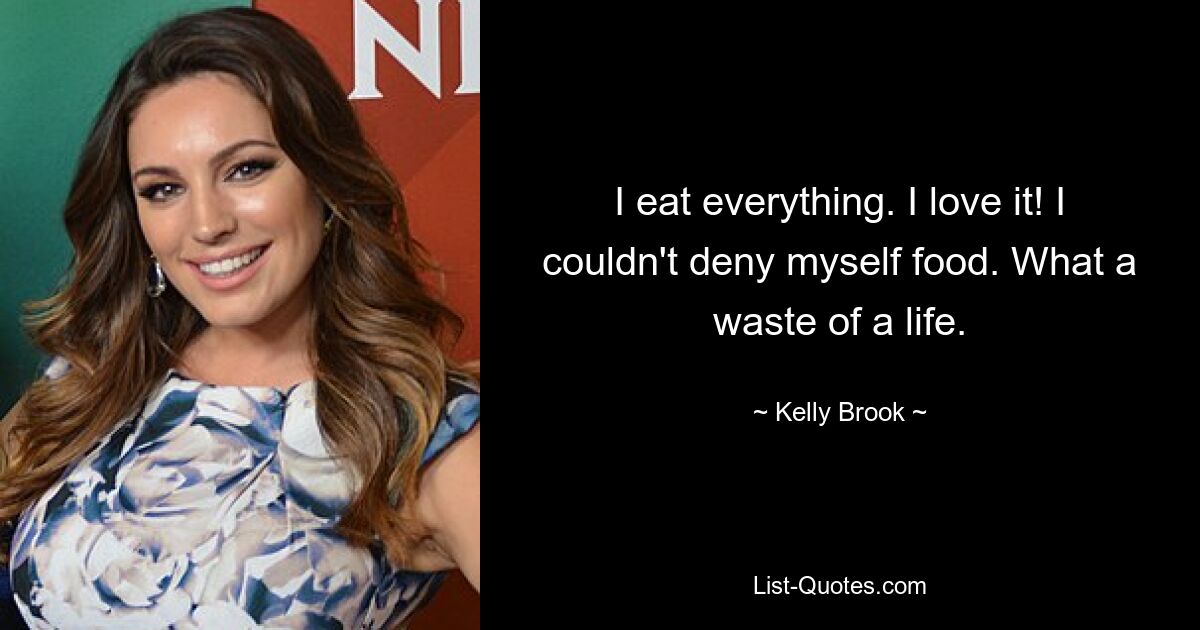 I eat everything. I love it! I couldn't deny myself food. What a waste of a life. — © Kelly Brook