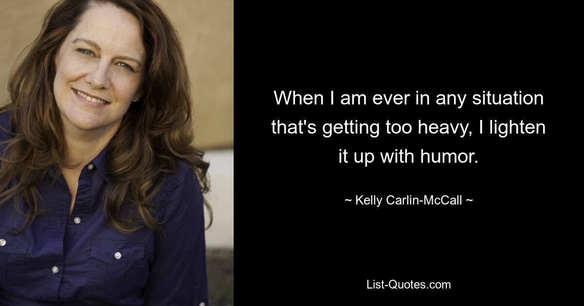 When I am ever in any situation that's getting too heavy, I lighten it up with humor. — © Kelly Carlin-McCall